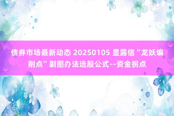 债券市场最新动态 20250105 显露信“龙妖编削点”副图办法选股公式--资金拐点