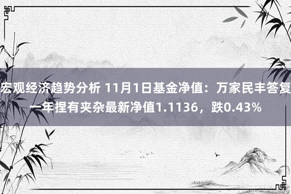 宏观经济趋势分析 11月1日基金净值：万家民丰答复一年捏有夹杂最新净值1.1136，跌0.43%