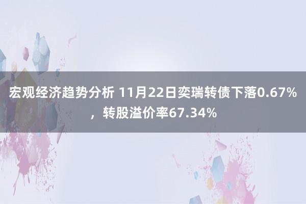 宏观经济趋势分析 11月22日奕瑞转债下落0.67%，转股溢价率67.34%