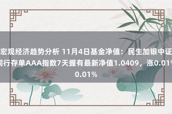 宏观经济趋势分析 11月4日基金净值：民生加银中证同行存单AAA指数7天握有最新净值1.0409，涨0.01%