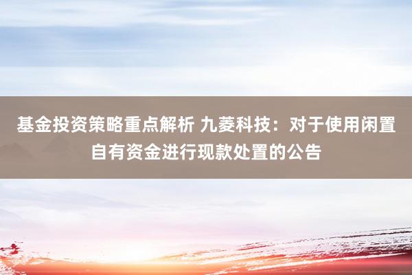 基金投资策略重点解析 九菱科技：对于使用闲置自有资金进行现款处置的公告