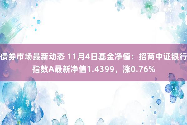 债券市场最新动态 11月4日基金净值：招商中证银行指数A最新净值1.4399，涨0.76%