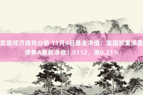 宏观经济趋势分析 11月4日基金净值：富国郑重添盈债券A最新净值1.0112，涨0.21%