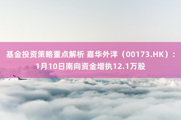 基金投资策略重点解析 嘉华外洋（00173.HK）：1月10日南向资金增执12.1万股