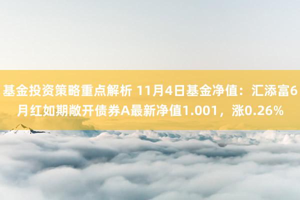 基金投资策略重点解析 11月4日基金净值：汇添富6月红如期敞开债券A最新净值1.001，涨0.26%