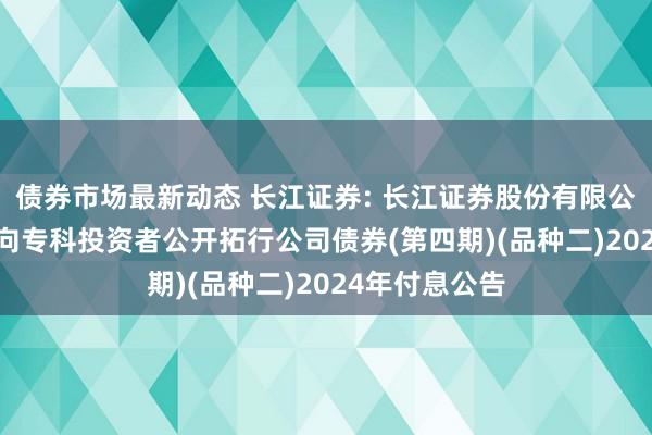 债券市场最新动态 长江证券: 长江证券股份有限公司2023年面向专科投资者公开拓行公司债券(第四期)(品种二)2024年付息公告