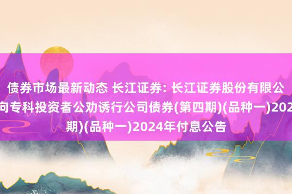 债券市场最新动态 长江证券: 长江证券股份有限公司2023年面向专科投资者公劝诱行公司债券(第四期)(品种一)2024年付息公告