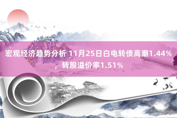 宏观经济趋势分析 11月25日白电转债高潮1.44%，转股溢价率1.51%