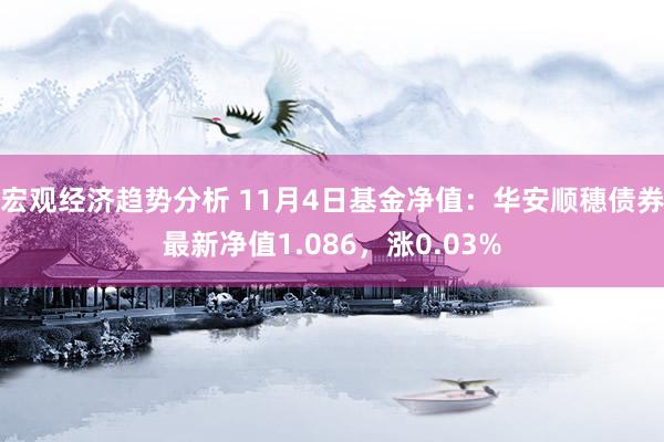 宏观经济趋势分析 11月4日基金净值：华安顺穗债券最新净值1.086，涨0.03%