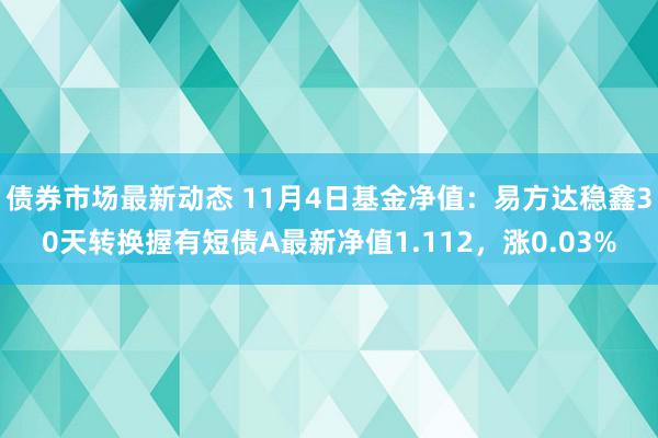 债券市场最新动态 11月4日基金净值：易方达稳鑫30天转换握有短债A最新净值1.112，涨0.03%