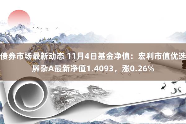 债券市场最新动态 11月4日基金净值：宏利市值优选羼杂A最新净值1.4093，涨0.26%