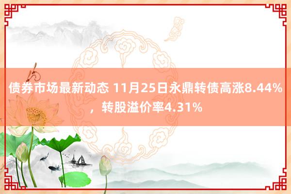 债券市场最新动态 11月25日永鼎转债高涨8.44%，转股溢价率4.31%