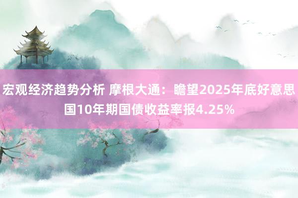 宏观经济趋势分析 摩根大通：瞻望2025年底好意思国10年期国债收益率报4.25%