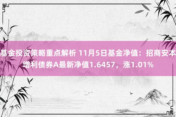 基金投资策略重点解析 11月5日基金净值：招商安本增利债券A最新净值1.6457，涨1.01%