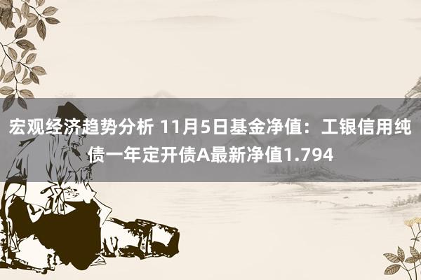 宏观经济趋势分析 11月5日基金净值：工银信用纯债一年定开债A最新净值1.794