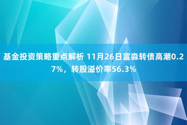 基金投资策略重点解析 11月26日富淼转债高潮0.27%，转股溢价率56.3%