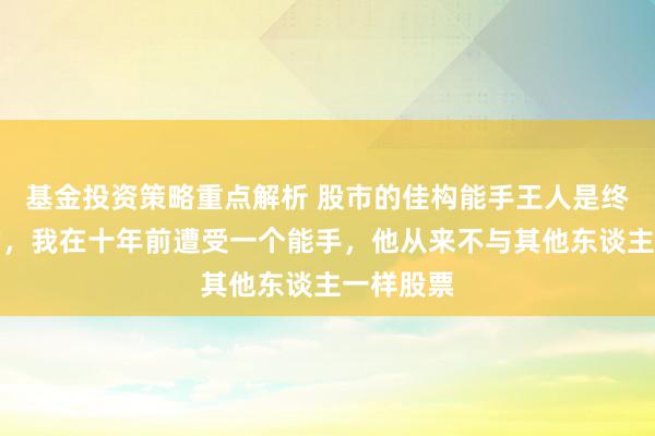 基金投资策略重点解析 股市的佳构能手王人是终点伶仃的，我在十年前遭受一个能手，他从来不与其他东谈主一样股票