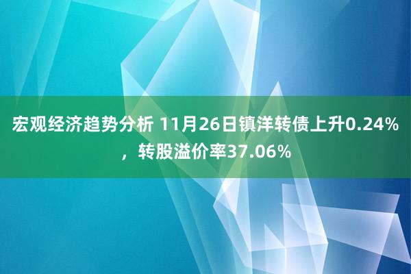 宏观经济趋势分析 11月26日镇洋转债上升0.24%，转股溢价率37.06%