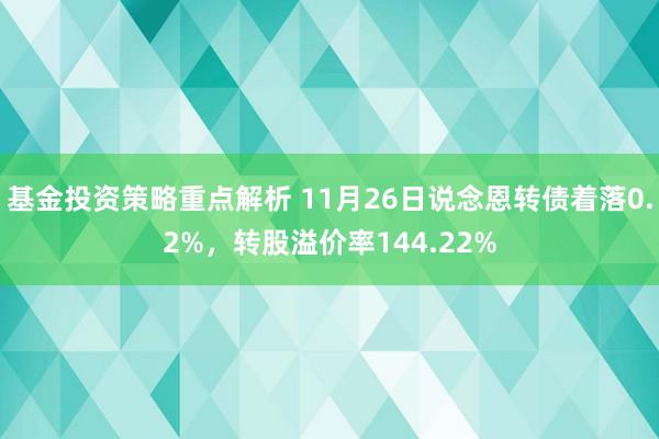 基金投资策略重点解析 11月26日说念恩转债着落0.2%，转股溢价率144.22%