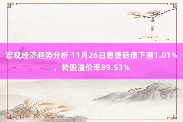 宏观经济趋势分析 11月26日恩捷转债下落1.01%，转股溢价率89.53%