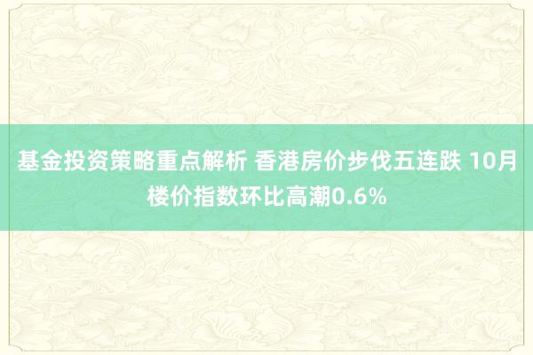 基金投资策略重点解析 香港房价步伐五连跌 10月楼价指数环比高潮0.6%