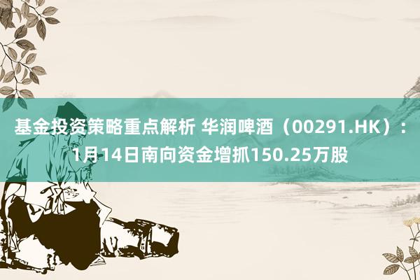 基金投资策略重点解析 华润啤酒（00291.HK）：1月14日南向资金增抓150.25万股