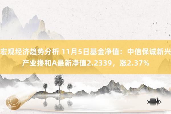 宏观经济趋势分析 11月5日基金净值：中信保诚新兴产业搀和A最新净值2.2339，涨2.37%