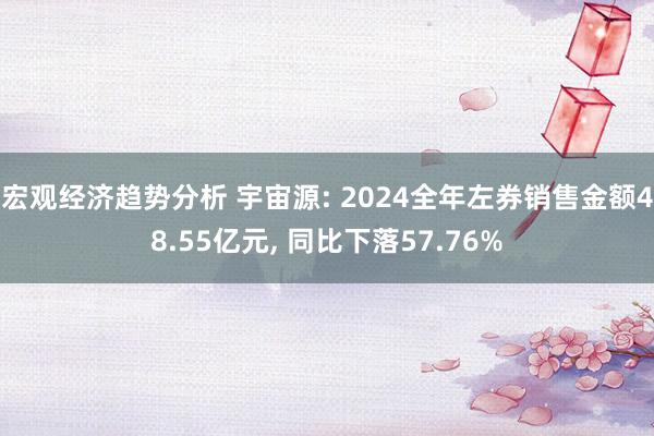 宏观经济趋势分析 宇宙源: 2024全年左券销售金额48.55亿元, 同比下落57.76%