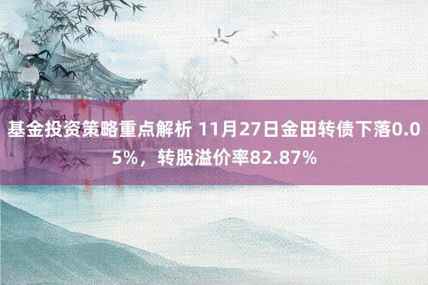 基金投资策略重点解析 11月27日金田转债下落0.05%，转股溢价率82.87%