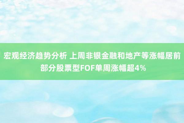 宏观经济趋势分析 上周非银金融和地产等涨幅居前 部分股票型FOF单周涨幅超4%