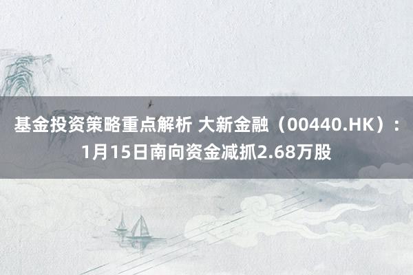 基金投资策略重点解析 大新金融（00440.HK）：1月15日南向资金减抓2.68万股