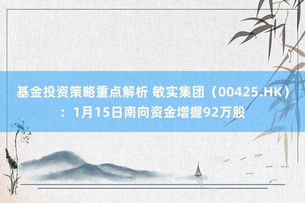 基金投资策略重点解析 敏实集团（00425.HK）：1月15日南向资金增握92万股