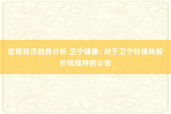 宏观经济趋势分析 卫宁健康: 对于卫宁转债转股价钱维持的公告