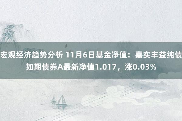 宏观经济趋势分析 11月6日基金净值：嘉实丰益纯债如期债券A最新净值1.017，涨0.03%