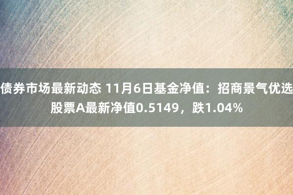 债券市场最新动态 11月6日基金净值：招商景气优选股票A最新净值0.5149，跌1.04%