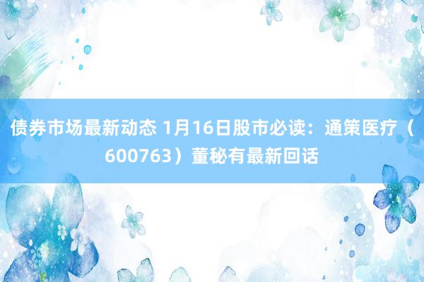 债券市场最新动态 1月16日股市必读：通策医疗（600763）董秘有最新回话