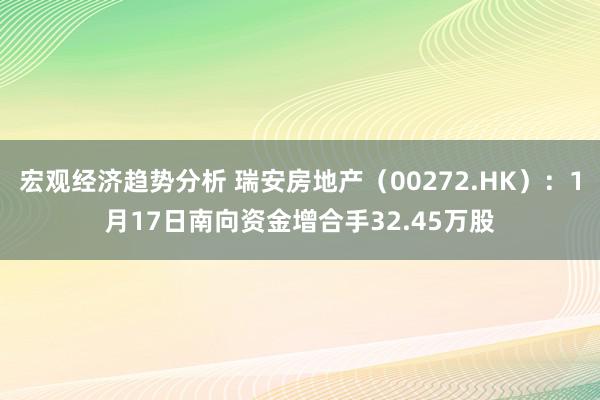 宏观经济趋势分析 瑞安房地产（00272.HK）：1月17日南向资金增合手32.45万股