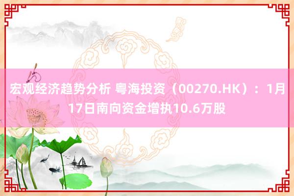 宏观经济趋势分析 粤海投资（00270.HK）：1月17日南向资金增执10.6万股