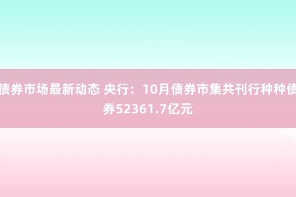 债券市场最新动态 央行：10月债券市集共刊行种种债券52361.7亿元