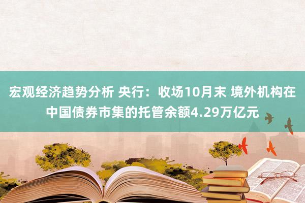 宏观经济趋势分析 央行：收场10月末 境外机构在中国债券市集的托管余额4.29万亿元