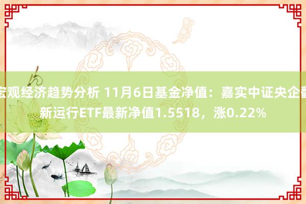 宏观经济趋势分析 11月6日基金净值：嘉实中证央企翻新运行ETF最新净值1.5518，涨0.22%