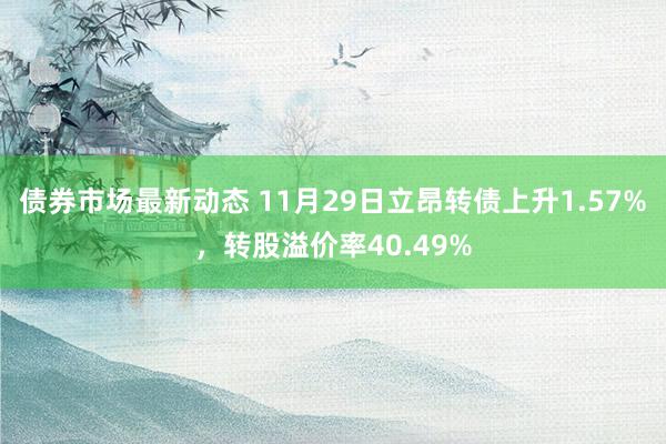 债券市场最新动态 11月29日立昂转债上升1.57%，转股溢价率40.49%