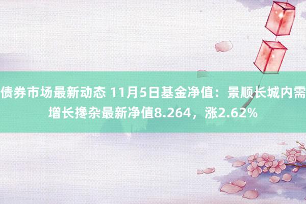 债券市场最新动态 11月5日基金净值：景顺长城内需增长搀杂最新净值8.264，涨2.62%