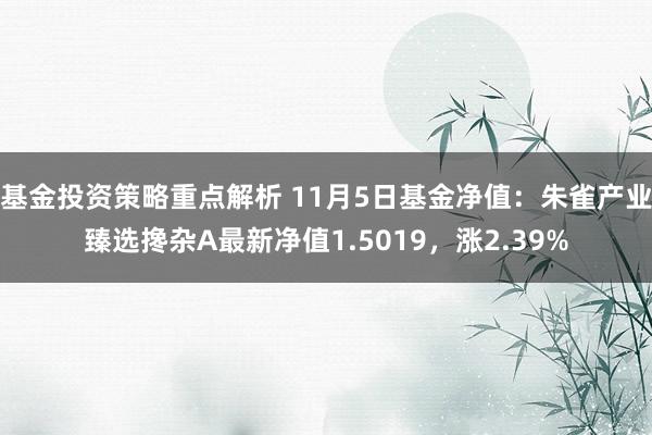 基金投资策略重点解析 11月5日基金净值：朱雀产业臻选搀杂A最新净值1.5019，涨2.39%