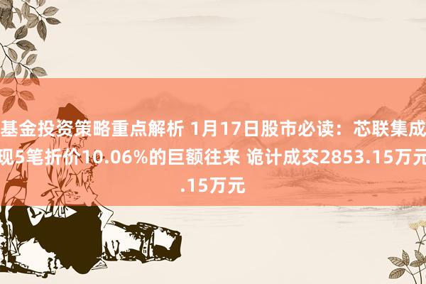 基金投资策略重点解析 1月17日股市必读：芯联集成现5笔折价10.06%的巨额往来 诡计成交2853.15万元