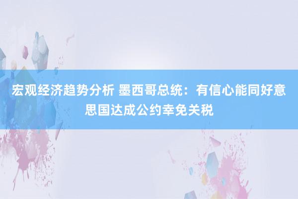 宏观经济趋势分析 墨西哥总统：有信心能同好意思国达成公约幸免关税