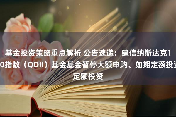 基金投资策略重点解析 公告速递：建信纳斯达克100指数（QDII）基金基金暂停大额申购、如期定额投资