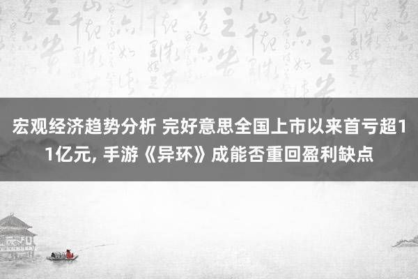 宏观经济趋势分析 完好意思全国上市以来首亏超11亿元, 手游《异环》成能否重回盈利缺点