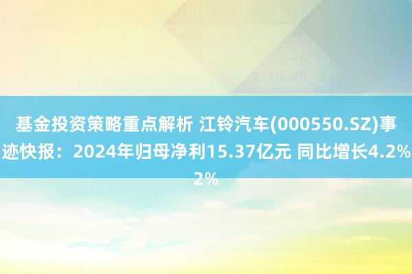 基金投资策略重点解析 江铃汽车(000550.SZ)事迹快报：2024年归母净利15.37亿元 同比增长4.2%