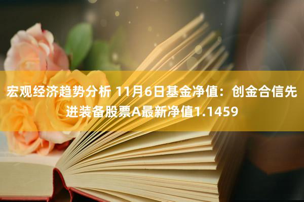 宏观经济趋势分析 11月6日基金净值：创金合信先进装备股票A最新净值1.1459